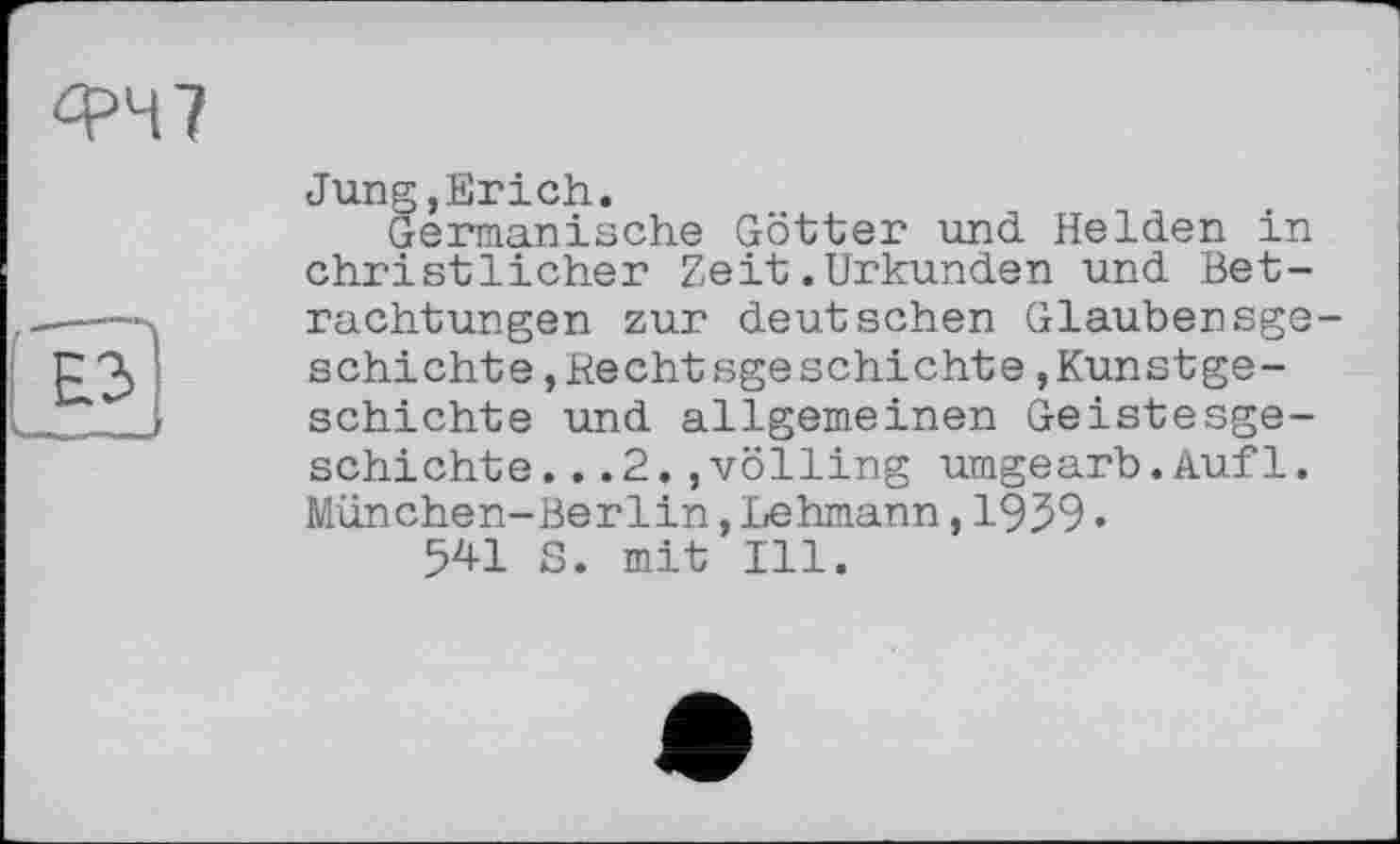 ﻿ФЧ7
Ы
Jung,Erich.
Germanische Götter und Helden in christlicher Zeit.Urkunden und Betrachtungen zur deutschen Glaubensgeschichte »Hechtsgeschichte Kunstgeschichte und allgemeinen Geistesgeschichte. ..2.,veiling umgearb.Aufl. München-Berlin,Lehmann,1939•
541 S. mit Ill.